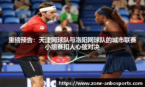 重磅预告：天津网球队与洛阳网球队的城市联赛小组赛扣人心弦对决